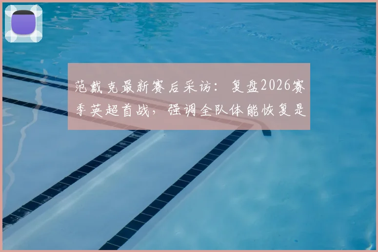 范戴克最新赛后采访:复盘2026赛季英超首战,强调全队体能恢复是关键