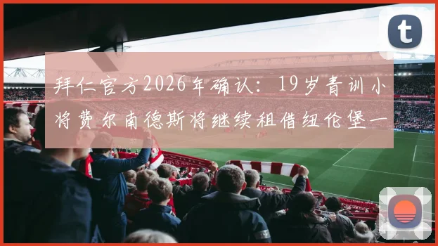 拜仁官方2026年确认：19岁青训小将费尔南德斯将继续租借纽伦堡一年，其未来发展与潜力深度解析