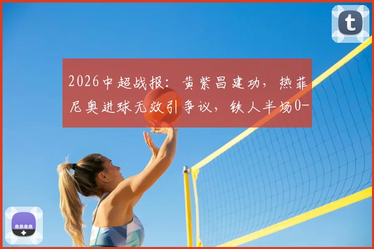 2026中超战报：黄紫昌建功，热菲尼奥进球无效引争议，铁人半场0-1落后云南玉昆