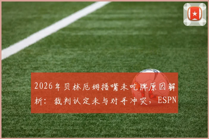 2026年贝林厄姆捂嘴未吃牌原因解析：裁判认定未与对手冲突，ESPN揭秘判罚关键点