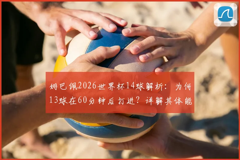 姆巴佩2026世界杯14球解析：为何13球在60分钟后打进？详解其体能优势与后程发力秘诀