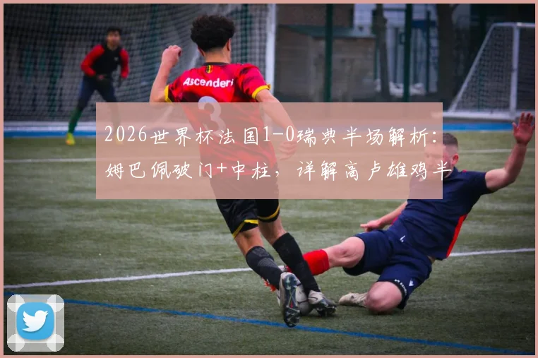 2026世界杯法国1-0瑞典半场解析：姆巴佩破门+中柱，详解高卢雄鸡半场压制战术与球星瞬间