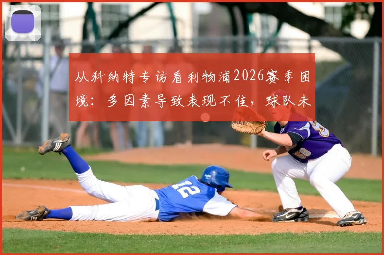 从科纳特专访看利物浦2026赛季困境：多因素导致表现不佳，球队未来成功之路在何方？
