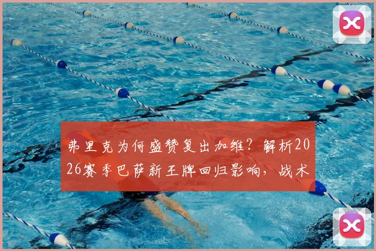 弗里克为何盛赞复出加维？解析2026赛季巴萨新王牌回归影响，战术作用获主帅认可