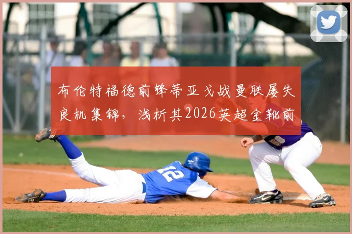 布伦特福德前锋蒂亚戈战曼联屡失良机集锦,浅析其2026英超金靴前景与射门技术短板