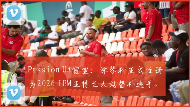 Passion UA官宣：津琴科正式注册为2026 IEM亚特兰大站替补选手，详解CS国际赛事队员替补规则