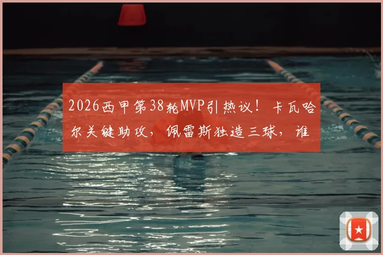 2026西甲第38轮MVP引热议!卡瓦哈尔关键助攻,佩雷斯独造三球,谁是你心中的全场最佳?