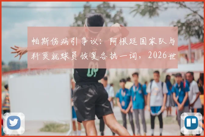 帕斯伤病引争议：阿根廷国家队与科莫就球员恢复各执一词，2026世界杯前景蒙阴影