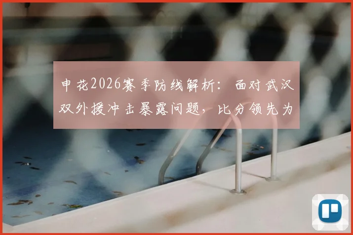 申花2026赛季防线解析：面对武汉双外援冲击暴露问题，比分领先为何仍让人揪心？