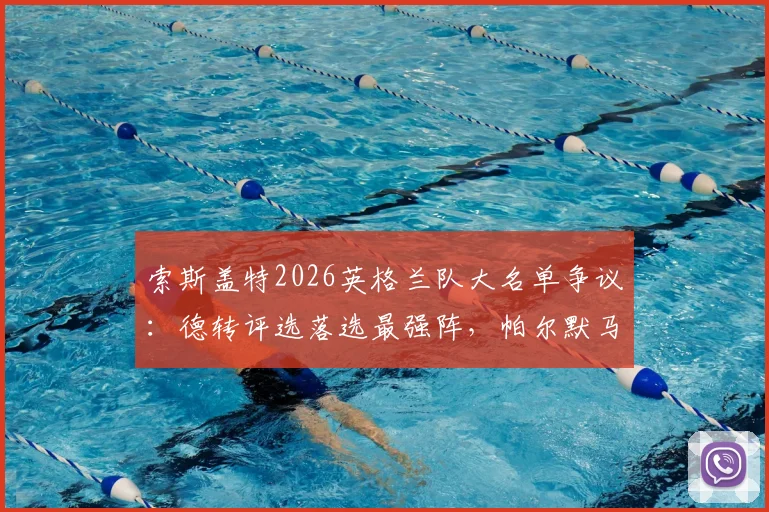 索斯盖特2026英格兰队大名单争议：德转评选落选最强阵，帕尔默马奎尔领衔，谁最可惜？