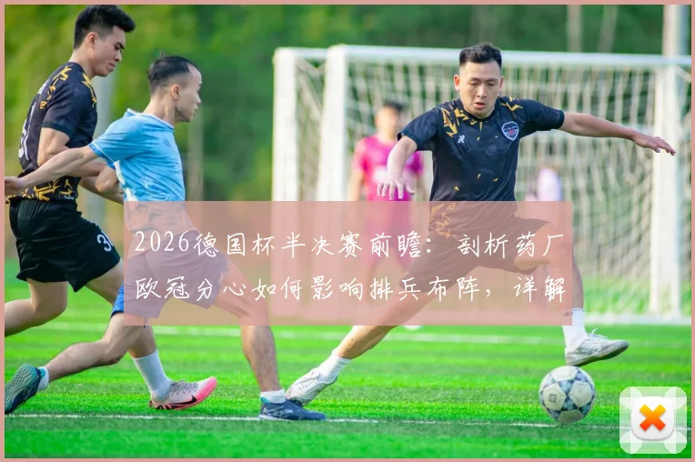 2026德国杯半决赛前瞻:剖析药厂欧冠分心如何影响排兵布阵,详解拜仁密集赛程下体能瓶颈与应对策略