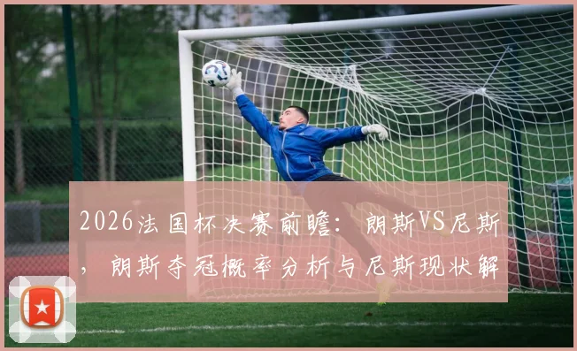 2026法国杯决赛前瞻:朗斯VS尼斯,朗斯夺冠概率分析与尼斯现状解读,附历史交手全纪录