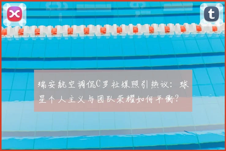 瑞安航空调侃C罗社媒照引热议：球星个人主义与团队荣耀如何平衡？2026年社媒形象管理分析