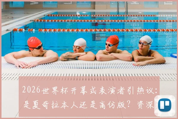 2026世界杯开幕式表演者引热议：是夏奇拉本人还是高仿版？资深粉丝详析三大疑点与真相