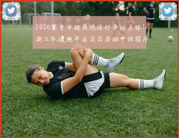 2026赛季中超再现读秒争议点球！浙江队遭绝平后正式启动申诉程序，足协会如何回应？