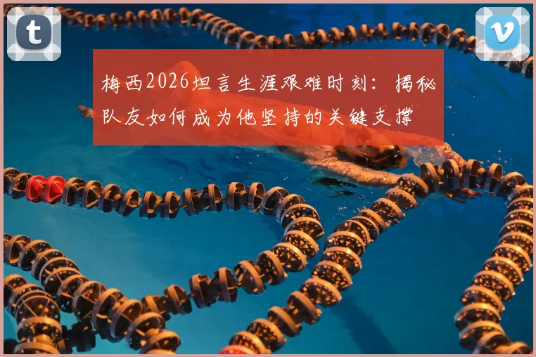 梅西2026坦言生涯艰难时刻:揭秘队友如何成为他坚持的关键支撑