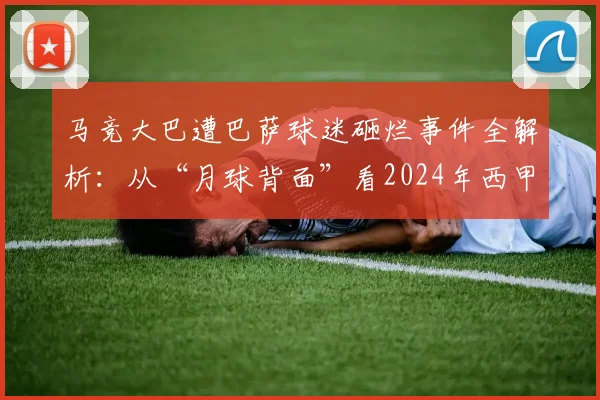马竞大巴遭巴萨球迷砸烂事件全解析:从“月球背面”看2024年西甲球迷冲突的深层影响