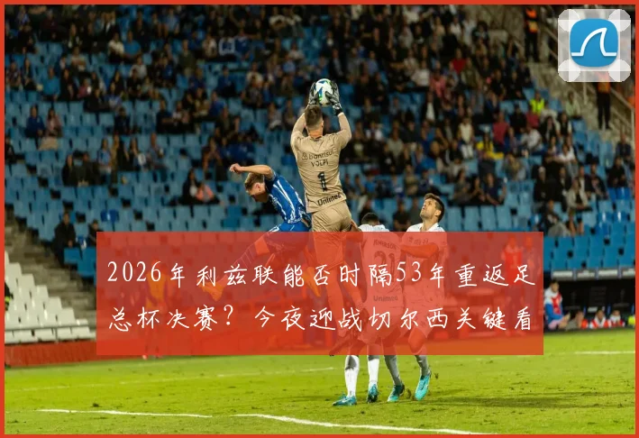 2026年利兹联能否时隔53年重返足总杯决赛？今夜迎战切尔西关键看点分析