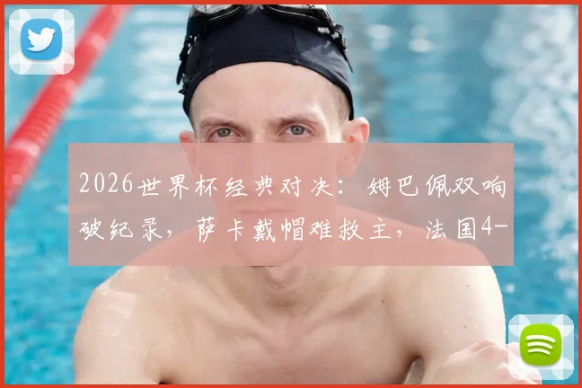2026世界杯经典对决：姆巴佩双响破纪录，萨卡戴帽难救主，法国4-6英格兰全场战报与进球集锦