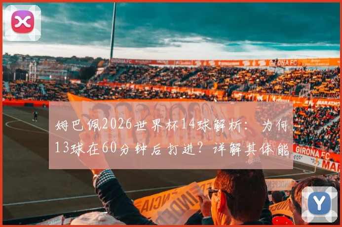 姆巴佩2026世界杯14球解析：为何13球在60分钟后打进？详解其体能优势与后程发力秘诀