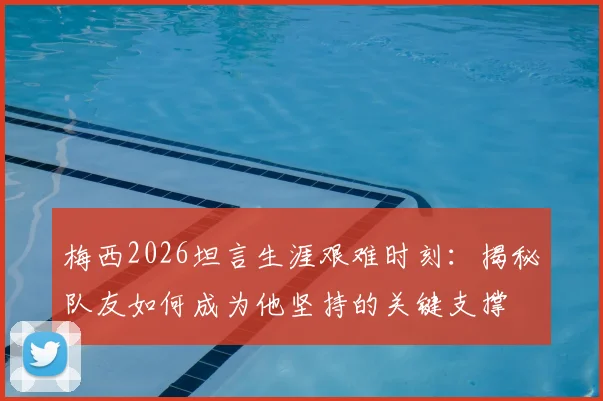 梅西2026坦言生涯艰难时刻:揭秘队友如何成为他坚持的关键支撑