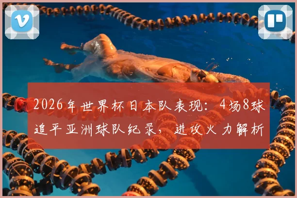 2026年世界杯日本队表现：4场8球追平亚洲球队纪录，进攻火力解析与未来展望