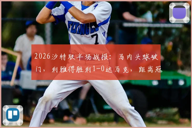 2026沙特联半场战报:马内头球破门,利雅得胜利1-0达马克,距离冠军一步之遥,附夺冠条件详解