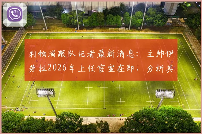 利物浦跟队记者最新消息：主帅伊劳拉2026年上任官宣在即，分析其对球队战术与转会市场的影响
