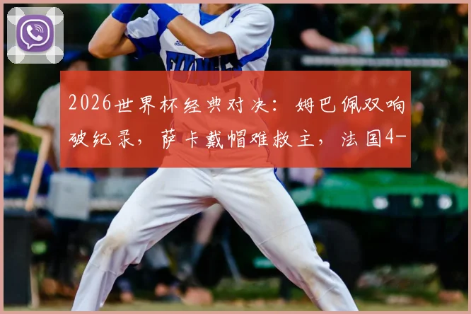 2026世界杯经典对决：姆巴佩双响破纪录，萨卡戴帽难救主，法国4-6英格兰全场战报与进球集锦