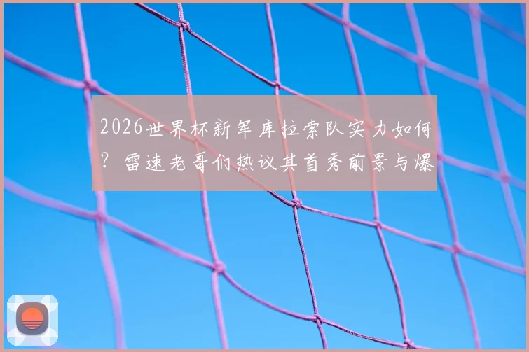 2026世界杯新军库拉索队实力如何?雷速老哥们热议其首秀前景与爆冷可能性