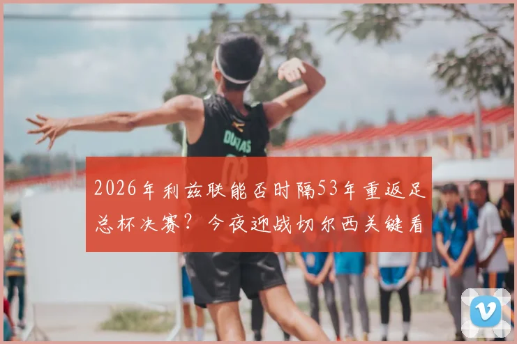 2026年利兹联能否时隔53年重返足总杯决赛?今夜迎战切尔西关键看点分析