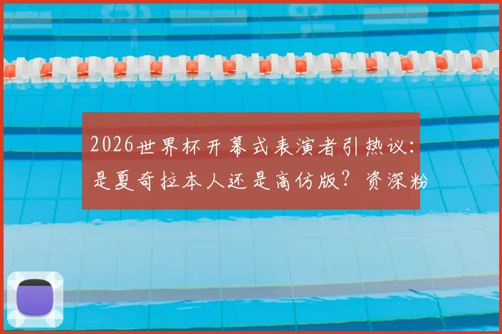 2026世界杯开幕式表演者引热议：是夏奇拉本人还是高仿版？资深粉丝详析三大疑点与真相