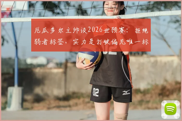 厄瓜多尔主帅谈2026世预赛：拒绝弱者标签，实力是打破偏见唯一标准，附南美区黑马逆袭战术解析