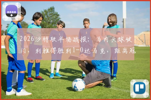 2026沙特联半场战报：马内头球破门，利雅得胜利1-0达马克，距离冠军一步之遥，附夺冠条件详解