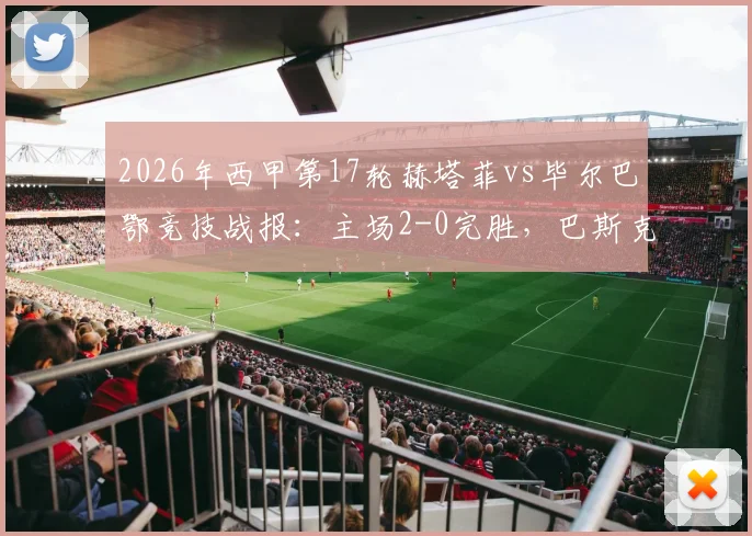 2026年西甲第17轮赫塔菲vs毕尔巴鄂竞技战报：主场2-0完胜，巴斯克斯破门萨特里亚诺锁定胜局