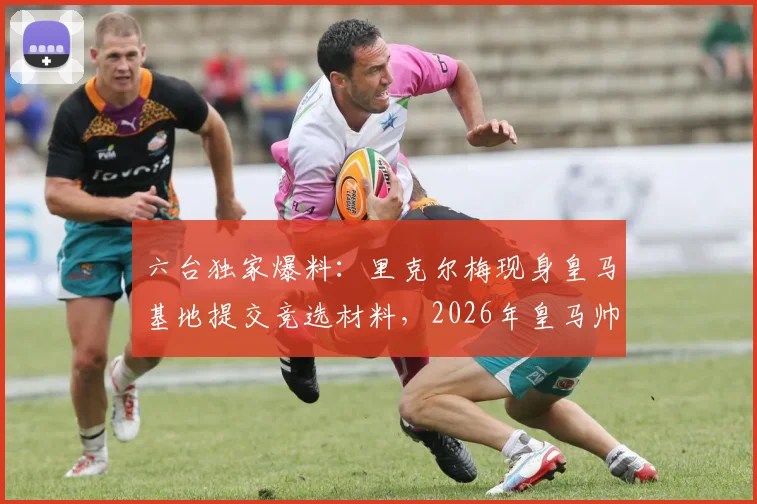 六台独家爆料：里克尔梅现身皇马基地提交竞选材料，2026年皇马帅位之争进入新阶段