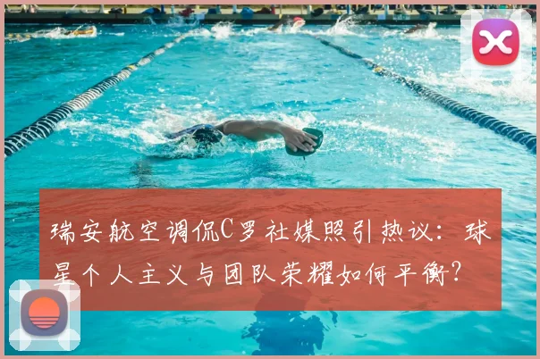 瑞安航空调侃C罗社媒照引热议：球星个人主义与团队荣耀如何平衡？2026年社媒形象管理分析