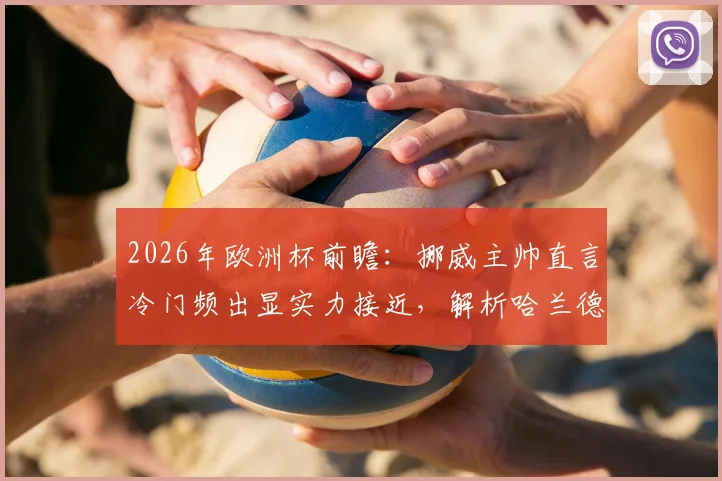 2026年欧洲杯前瞻：挪威主帅直言冷门频出显实力接近，解析哈兰德若在场上的决定性作用与球队前景