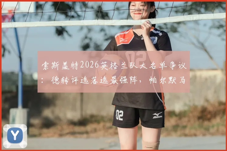 索斯盖特2026英格兰队大名单争议：德转评选落选最强阵，帕尔默马奎尔领衔，谁最可惜？
