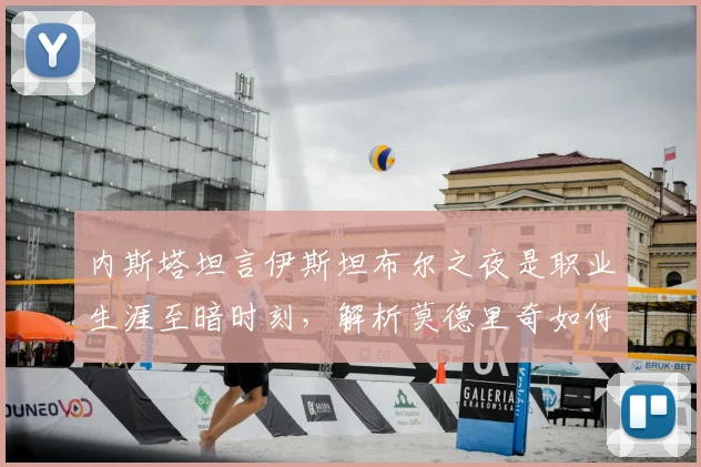内斯塔坦言伊斯坦布尔之夜是职业生涯至暗时刻，解析莫德里奇如何达到皮尔洛般大师水准