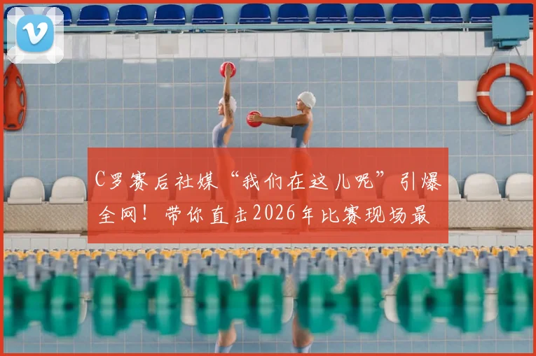 C罗赛后社媒“我们在这儿呢”引爆全网！带你直击2026年比赛现场最新动态与深度解读