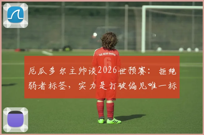 厄瓜多尔主帅谈2026世预赛：拒绝弱者标签，实力是打破偏见唯一标准，附南美区黑马逆袭战术解析