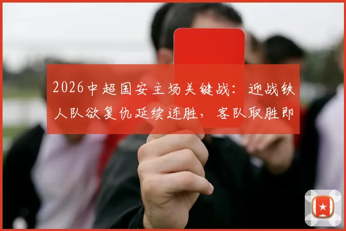 2026中超国安主场关键战：迎战铁人队欲复仇延续连胜，客队取胜即可反超排名全解析