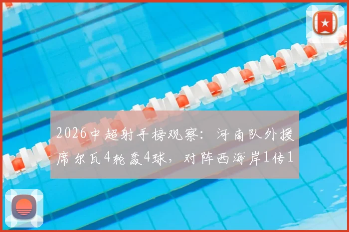 2026中超射手榜观察：河南队外援席尔瓦4轮轰4球，对阵西海岸1传1射尽显大腿本色