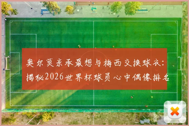 奥尔莫亲承最想与梅西交换球衣：揭秘2026世界杯球员心中偶像排名及球衣交换意义