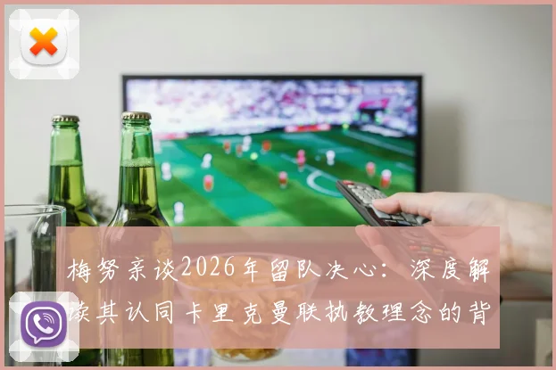 梅努亲谈2026年留队决心:深度解读其认同卡里克曼联执教理念的背后原因与未来展望