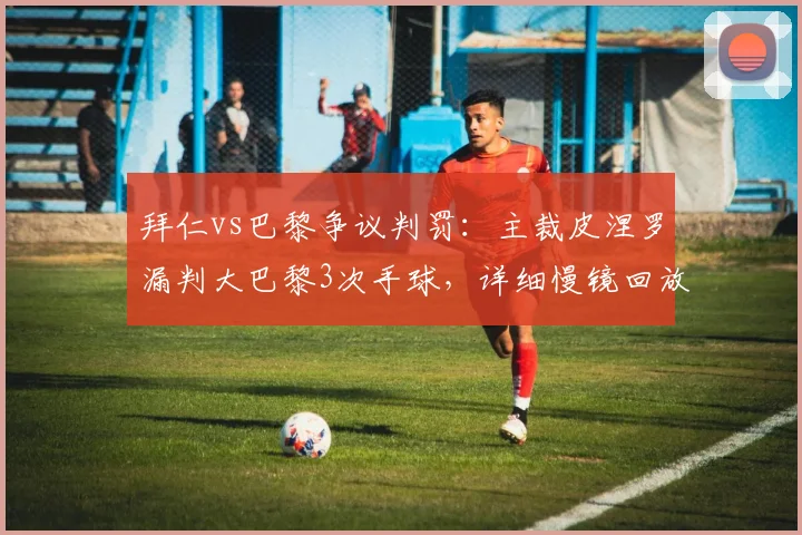 拜仁vs巴黎争议判罚：主裁皮涅罗漏判大巴黎3次手球，详细慢镜回放与规则解读