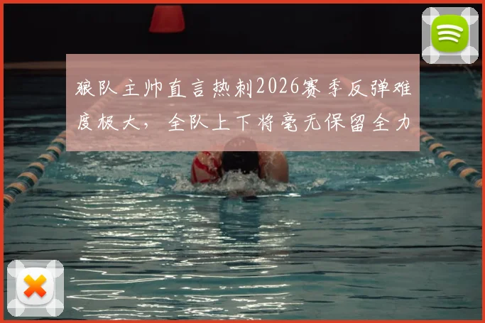 狼队主帅直言热刺2026赛季反弹难度极大,全队上下将毫无保留全力出击