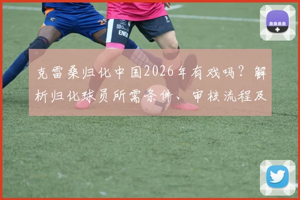 克雷桑归化中国2026年有戏吗？解析归化球员所需条件、审核流程及时间线预测