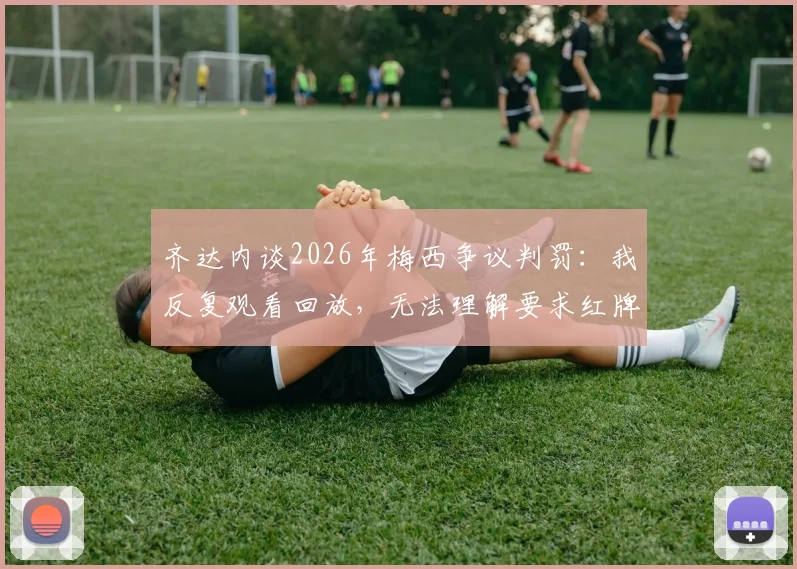 齐达内谈2026年梅西争议判罚：我反复观看回放，无法理解要求红牌的呼声